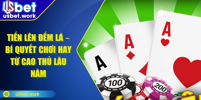 Tiến Lên Đếm Lá – Bí Quyết Chơi Hay Từ Cao Thủ Lâu Năm