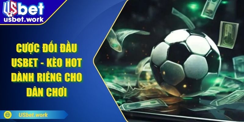 Cược Đối Đầu USBET - Kèo HOT Dành Riêng Cho Dân Chơi