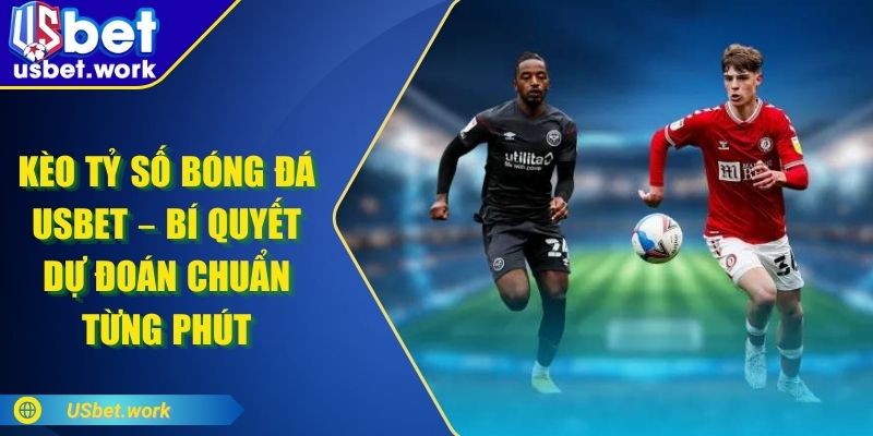 Kèo Tỷ Số Bóng Đá USBET – Bí Quyết Dự Đoán Chuẩn Từng Phút